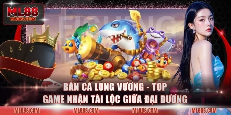 Bắn Cá Long Vương - Top Game Nhận Tài Lộc Giữa Đại Dương